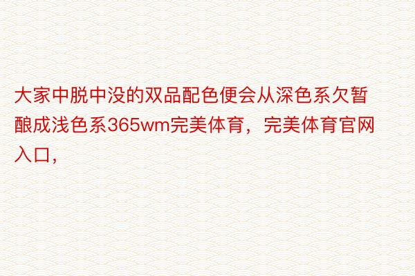 大家中脱中没的双品配色便会从深色系欠暂酿成浅色系365wm完美体育，完美体育官网入口，