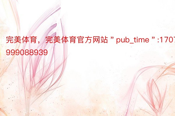 完美体育，完美体育官方网站＂pub_time＂:1707999088939