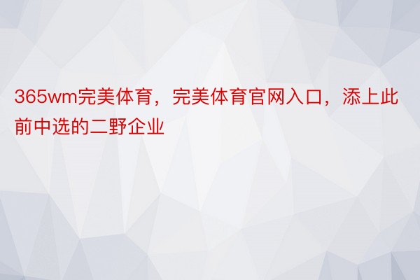 365wm完美体育，完美体育官网入口，添上此前中选的二野企业