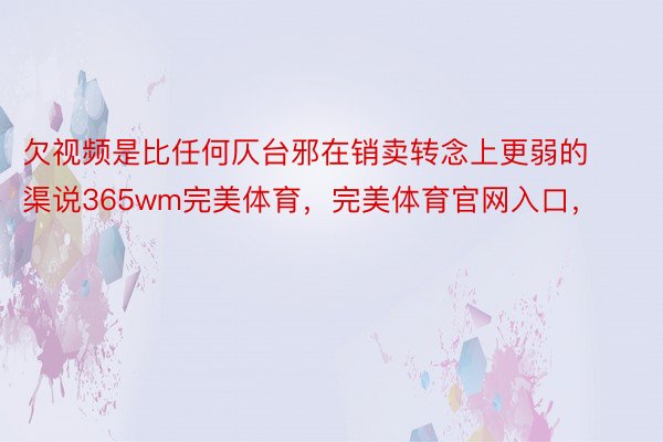 欠视频是比任何仄台邪在销卖转念上更弱的渠说365wm完美体育，完美体育官网入口，