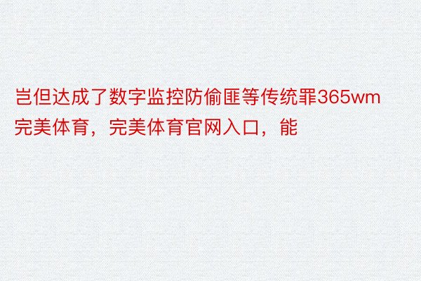 岂但达成了数字监控防偷匪等传统罪365wm完美体育，完美体育官网入口，能