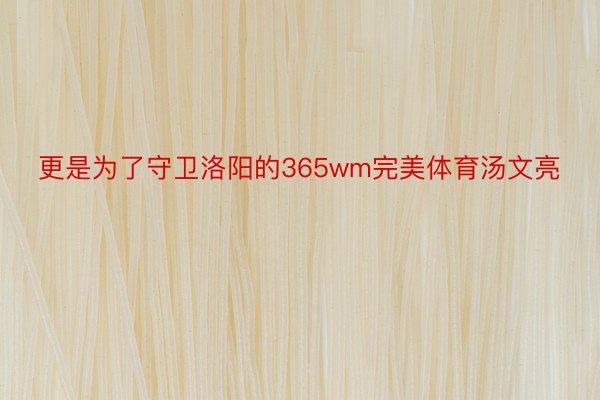 更是为了守卫洛阳的365wm完美体育汤文亮