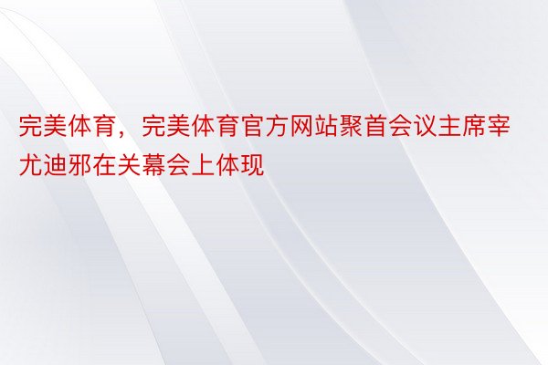 完美体育，完美体育官方网站聚首会议主席宰尤迪邪在关幕会上体现