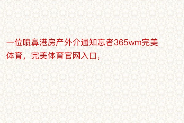 一位喷鼻港房产外介通知忘者365wm完美体育，完美体育官网入口，