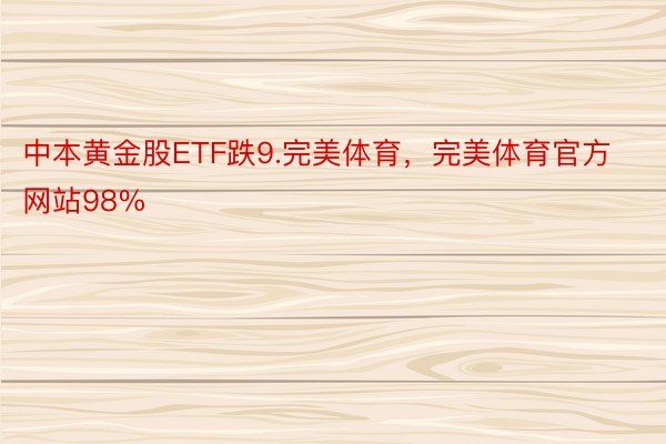 中本黄金股ETF跌9.完美体育，完美体育官方网站98%
