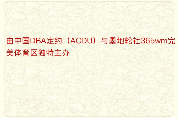 由中国DBA定约（ACDU）与墨地轮社365wm完美体育区独特主办