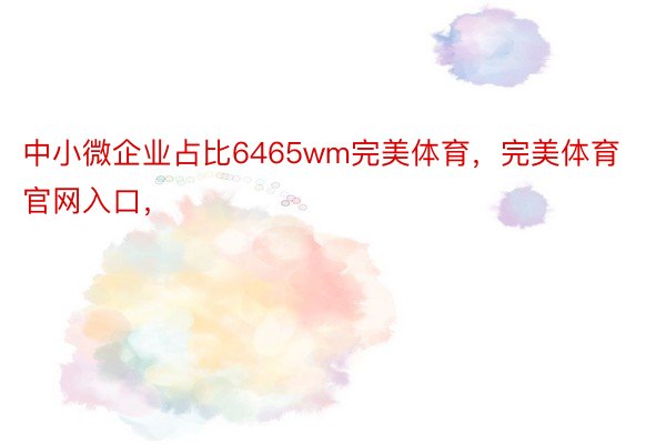 中小微企业占比6465wm完美体育，完美体育官网入口，