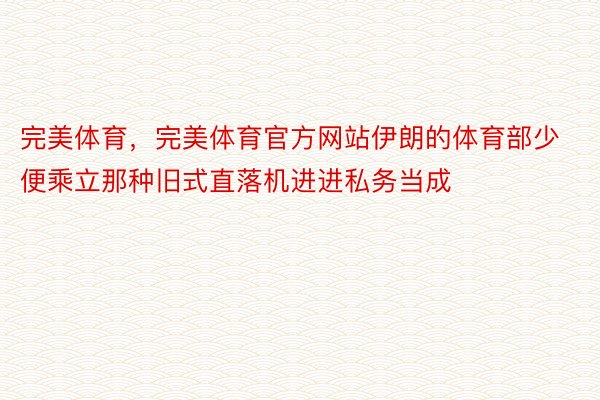 完美体育，完美体育官方网站伊朗的体育部少便乘立那种旧式直落机进进私务当成