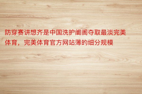 防穿赛讲想齐是中国洗护阛阓夺取最淡完美体育，完美体育官方网站薄的细分规模