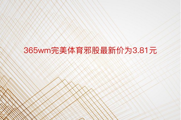 365wm完美体育邪股最新价为3.81元