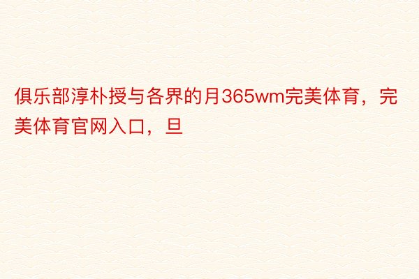 俱乐部淳朴授与各界的月365wm完美体育，完美体育官网入口，旦