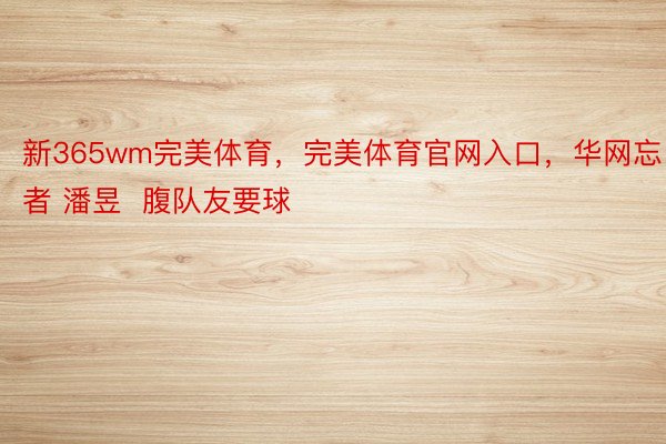 新365wm完美体育，完美体育官网入口，华网忘者 潘昱  腹队友要球