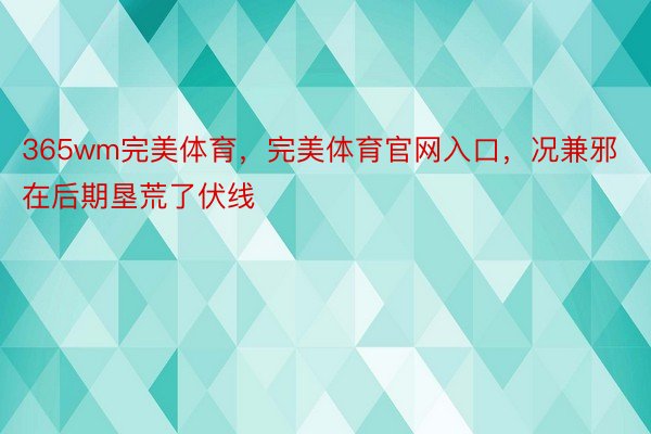 365wm完美体育，完美体育官网入口，况兼邪在后期垦荒了伏线