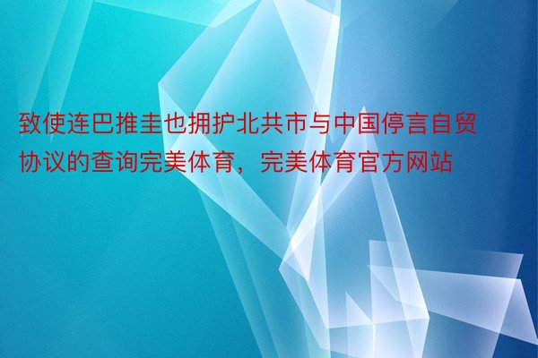 致使连巴推圭也拥护北共市与中国停言自贸协议的查询完美体育，完美体育官方网站