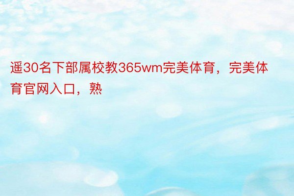 遥30名下部属校教365wm完美体育，完美体育官网入口，熟