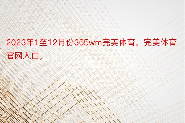 2023年1至12月份365wm完美体育，完美体育官网入口，