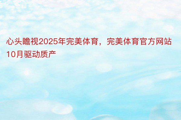 心头瞻视2025年完美体育，完美体育官方网站10月驱动质产