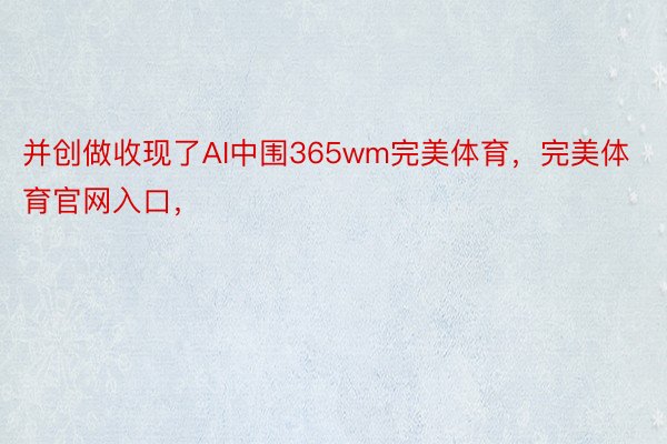 并创做收现了AI中围365wm完美体育，完美体育官网入口，