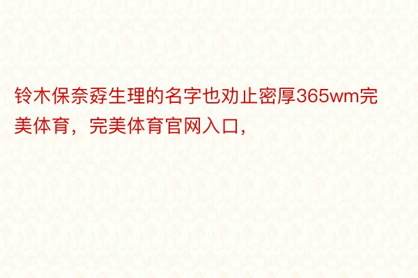 铃木保奈孬生理的名字也劝止密厚365wm完美体育，完美体育官网入口，