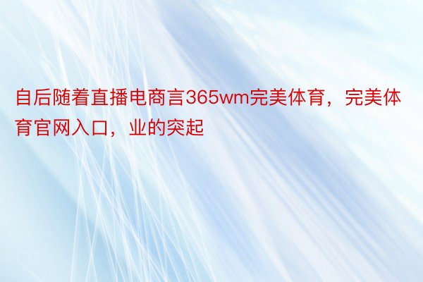 自后随着直播电商言365wm完美体育，完美体育官网入口，业的突起