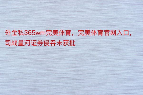 外金私365wm完美体育，完美体育官网入口，司战星河证券侵吞未获批