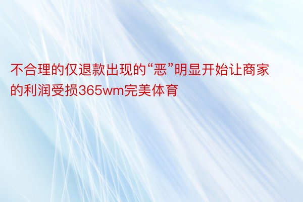 不合理的仅退款出现的“恶”明显开始让商家的利润受损365wm完美体育