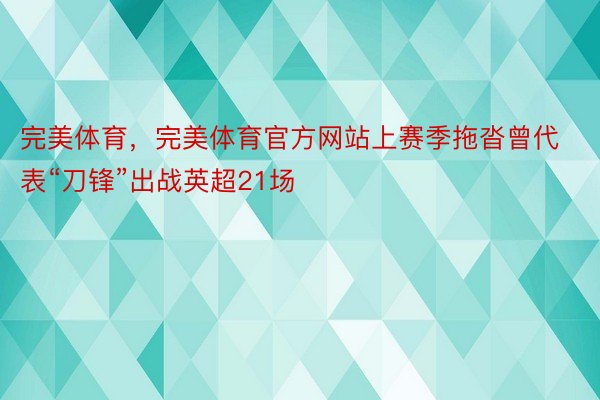 完美体育，完美体育官方网站上赛季拖沓曾代表“刀锋”出战英超21场